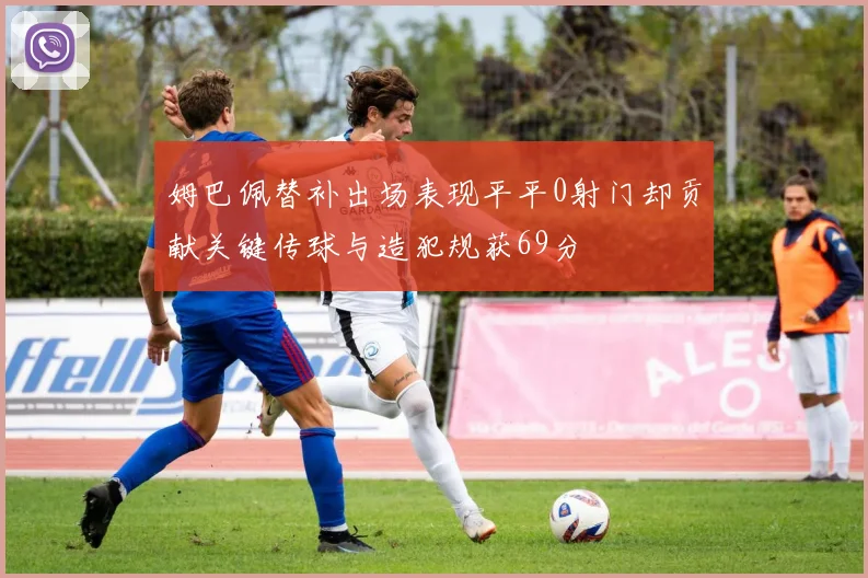 姆巴佩替补出场表现平平0射门却贡献关键传球与造犯规获69分