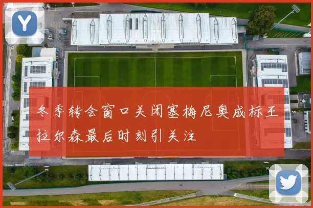 冬季转会窗口关闭塞梅尼奥成标王拉尔森最后时刻引关注