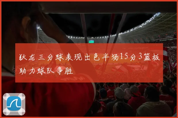 狄龙三分球表现出色半场15分3篮板助力球队争胜