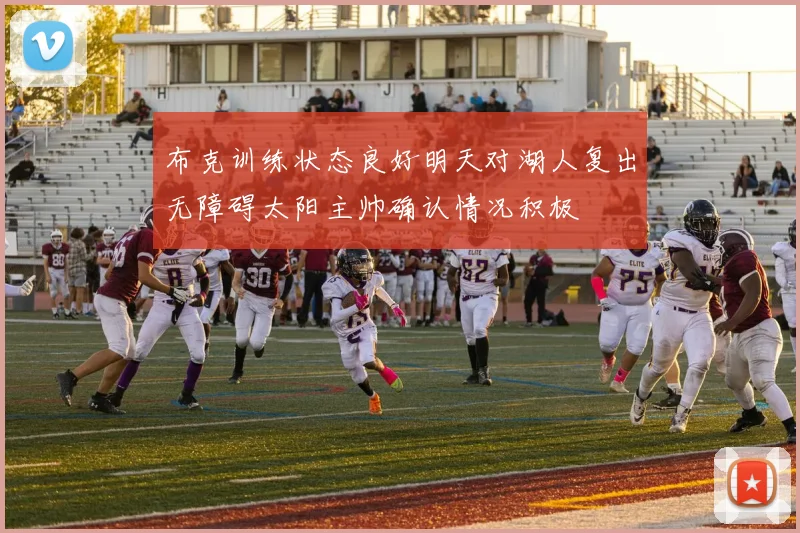 布克训练状态良好明天对湖人复出无障碍太阳主帅确认情况积极