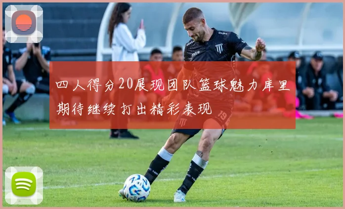 四人得分20展现团队篮球魅力库里期待继续打出精彩表现