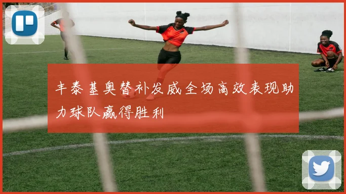 丰泰基奥替补发威全场高效表现助力球队赢得胜利