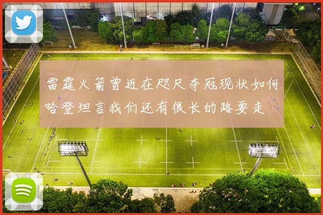 雷霆火箭曾近在咫尺夺冠现状如何哈登坦言我们还有很长的路要走