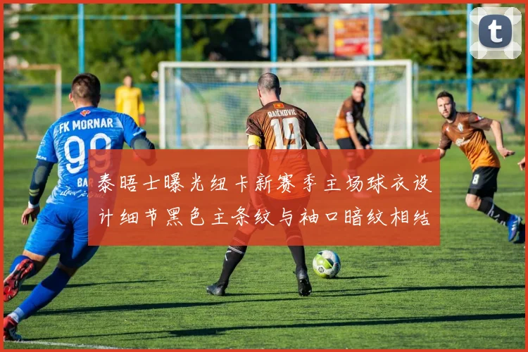 泰晤士曝光纽卡新赛季主场球衣设计细节黑色主条纹与袖口暗纹相结合