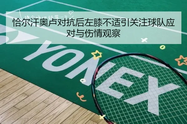 恰尔汗奥卢对抗后左膝不适引关注球队应对与伤情观察 - kaiyun