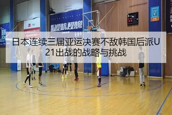 日本连续三届亚运决赛不敌韩国后派U21出战的战略与挑战 - kaiyun